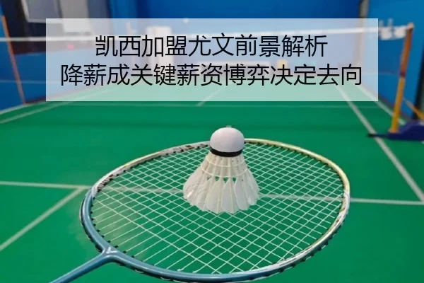 凯西加盟尤文前景解析 降薪成关键薪资博弈决定去向