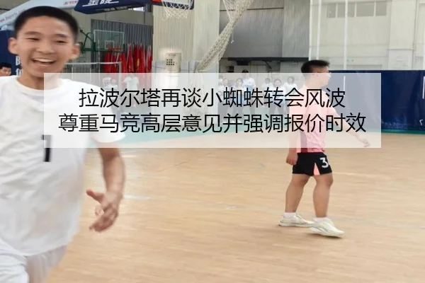 拉波尔塔再谈小蜘蛛转会风波 尊重马竞高层意见并强调报价时效