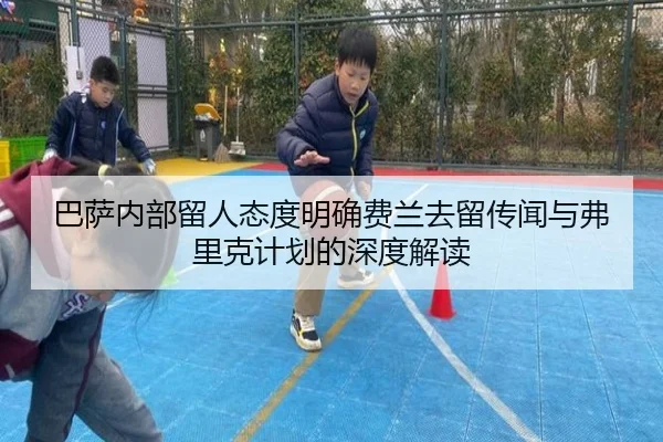 巴萨内部留人态度明确费兰去留传闻与弗里克计划的深度解读