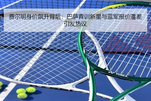 费尔明身价飙升背后：巴萨青训新星与蓝军报价落差引发热议